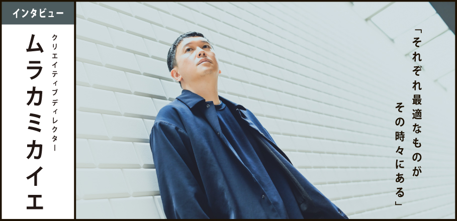 Interview：ムラカミカイエ 「それぞれ最適なものがその時々にある」