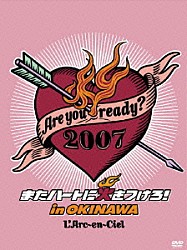 Ｌ’Ａｒｃ－ｅｎ－Ｃｉｅｌ「Ａｒｅ　ｙｏｕ　ｒｅａｄｙ？２００７　またハートに火をつけろ！　ｉｎ　ＯＫＩＮＡＷＡ」