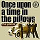 ｔｈｅ　ｐｉｌｌｏｗｓ「Ｏｎｃｅ　ｕｐｏｎ　ａ　ｔｉｍｅ　ｉｎ　ｔｈｅ　ｐｉｌｌｏｗｓ」