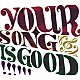 ＹＯＵＲ　ＳＯＮＧ　ＩＳ　ＧＯＯＤ「ＹＯＵＲ　ＳＯＮＧ　ＩＳ　ＧＯＯＤ」