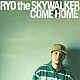 ＲＹＯ　ｔｈｅ　ＳＫＹＷＡＬＫＥＲ「ＣＯＭＥ　ＨＯＭＥ」