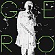 Ｇｅｒｏ「～Ｏｕｔｇｒｏｗ～」