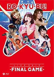 ＲＯ－ＫＹＵ－ＢＵ！「ＲＯ－ＫＹＵ－ＢＵ！／ＬＩＶＥ　２０１３　－ＦＩＮＡＬ　ＧＡＭＥ－」