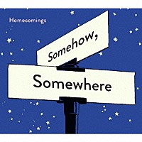 Ｈｏｍｅｃｏｍｉｎｇｓ「 Ｓｏｍｅｈｏｗ，Ｓｏｍｅｗｈｅｒｅ」