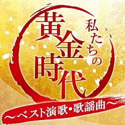 （オムニバス） 北島三郎 八代亜紀 森進一 三山ひろし 都はるみ・宮崎雅 五木ひろし 大川栄策「私たちの黄金時代　～ベスト演歌・歌謡曲～」