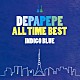 ＤＥＰＡＰＥＰＥ「ＤＥＰＡＰＥＰＥ　ＡＬＬ　ＴＩＭＥ　ＢＥＳＴ～ＩＮＤＩＧＯ　ＢＬＵＥ～」