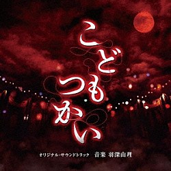 羽深由理 ジェームス・サザーランド 中野遥斗 矢崎由紗 竹田雛乃 上神田海龍 斎藤來奏 森田悠義「こどもつかい　オリジナル・サウンドトラック」