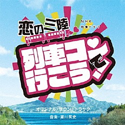 瀬川英史 エミ・マイヤー「ＮＨＫ特集ドラマ　恋の三陸　列車コンで行こう！　オリジナル・サウンドトラック」