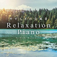 松本俊明「 リラクセーション・ピアノ～やすらぎの音風景」