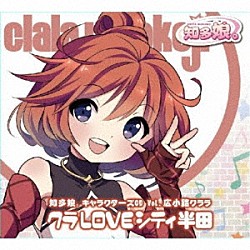 知多娘。「知多娘。キャラクターズＣＤ　Ｖｏｌ．広小路クララ　クラＬＯＶＥシティ半田」