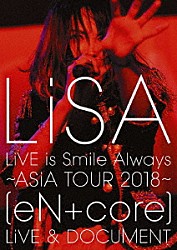 ＬｉＳＡ「ＬｉＶＥ　ｉｓ　Ｓｍｉｌｅ　Ａｌｗａｙｓ　～ＡＳｉＡ　ＴＯＵＲ　２０１８～　［ｅＮ　＋　ｃｏｒｅ］　ＬｉＶＥ　＆　ＤＯＣＵＭＥＮＴ」