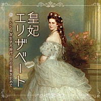 （クラシック）「 皇妃エリザベート～シシィが生きた時代、その音楽を求めて　ミュージカル女子に贈るクラシック音楽集」