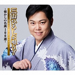 三山ひろし「三山ひろしが唄う！－懐かしの名曲１００選－」