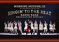 モーニング娘。’２２「モーニング娘。’２２　２５ｔｈ　ＡＮＮＩＶＥＲＳＡＲＹ　ＣＯＮＣＥＲＴ　ＴＯＵＲ　～ＳＩＮＧＩＮ’　ＴＯ　ＴＨＥ　ＢＥＡＴ～加賀楓卒業スペシャル」