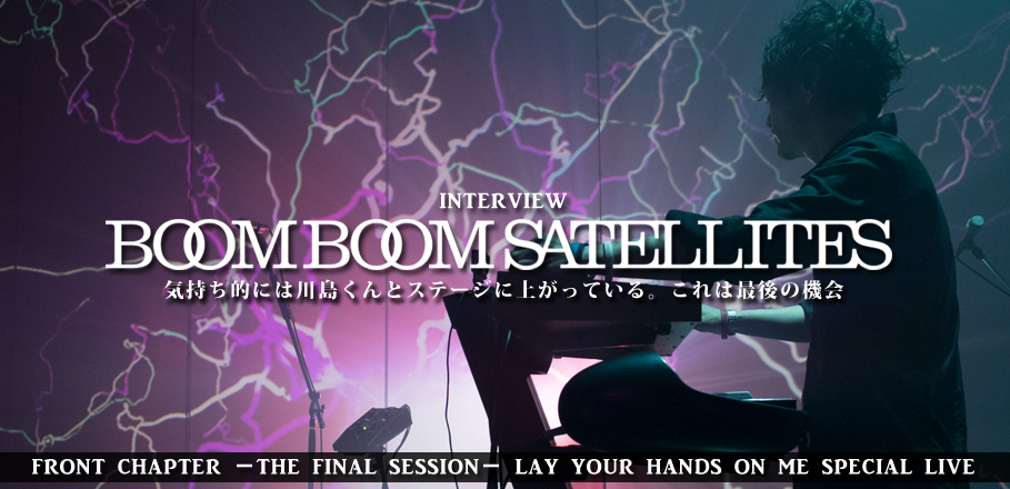 BOOM BOOM SATELLITES『FRONT CHAPTER - THE FINAL SESSION - LAY YOUR HANDS ON ME SPECIAL LIVE』インタビュー