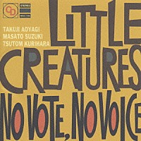 ＬＩＴＴＬＥ　ＣＲＥＡＴＵＲＥＳ「 ＮＯ　ＶＯＴＥ　ＮＯ　ＶＯＩＣＥ」