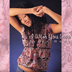 スーザン・ウォン Ｌｏ　Ｙａｎ Ｍａｋ　Ｈｏ　Ｌｕｎ Ｄｅｎｎｉｓ　Ｌａｎｃｉｏｎ Ｔｏｎｙ　Ｙｅｕｎｇ Ｒｏｇｅｒ　Ｓｈｕｍ「アイ・ウィッシュ・ユー・ラブ」