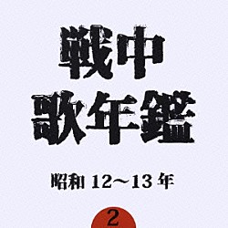 （オムニバス） 灰田勝彦 小林千代子 日本ビクター合唱団 東京リーダーターフェル・フェライン 徳山璉 四家文子 中村淑子「戦中歌年鑑２　昭和１２～１３年」