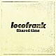 ｌｏｃｏｆｒａｎｋ「Ｓｈａｒｅｄ　ｔｉｍｅ」