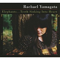 レイチェル・ヤマガタ「 エレファンツ／ティース・シンキング・イントゥ・ハート」
