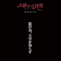 犬神サーカス団「 籠の鳥、天空を知らず」