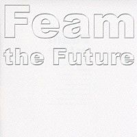 Ｆｅａｍ「 Ｆｅａｍ　ｔｈｅ　Ｆｕｔｕｒｅ」