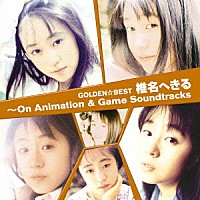 椎名へきる「 ゴールデン☆ベスト　椎名へきる　～Ｏｎ　Ａｎｉｍａｔｉｏｎ　＆　Ｇａｍｅ　Ｓｏｕｎｄｔｒａｃｋｓ」