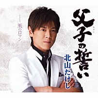 北山たけし 「父子の誓い　ｃｏｕｐｌｉｎｇ　ｗｉｔｈ　風のロマン」