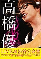 高橋優「 高橋優　ＬＩＶＥ　ＴＯＵＲ　～この声って誰？高橋優じゃなぁい？２０１２　ａｔ　渋谷公会堂２０１２．７．１」