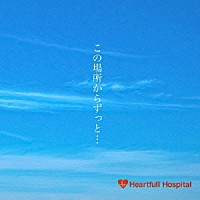 Ｈｅａｒｔｆｕｌｌ　Ｈｏｓｐｉｔａｌ「 この場所からずっと…」