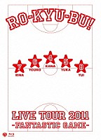 ＲＯ－ＫＹＵ－ＢＵ！「 ＲＯ－ＫＹＵ－ＢＵ！　ＬＩＶＥ　ＴＯＵＲ　２０１１　－Ｆａｎｔａｓｔｉｃ　Ｇａｍｅ－」