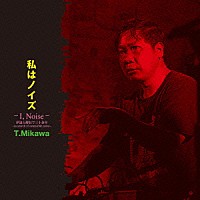 Ｔ．Ｍｉｋａｗａ「 私はノイズ　－Ｉ，Ｎｏｉｓｅ－　伊達と酔狂で三十余年　～ｉｎ　ｓｅａｒｃｈ　ｏｆ　ｏｓｔｅｎｓｉｂｌｅ　ｎｏｉｓｅ～」