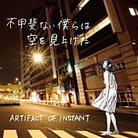 ＡＲＴＩＦＡＣＴ　ＯＦ　ＩＮＳＴＡＮＴ「 不甲斐ない僕らは空を見上げた」