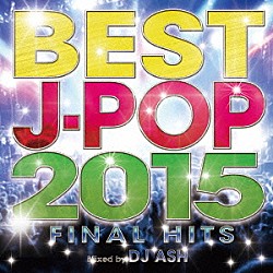 ＤＪ　ＡＳＨ「ＢＥＳＴ　Ｊ－ＰＯＰ　２０１５　－ＦＩＮＡＬ　ＨＩＴＳ－　Ｍｉｘｅｄ　ｂｙ　ＤＪ　ＡＳＨ」