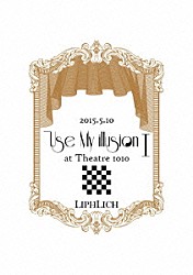 ＬＩＰＨＬＩＣＨ「２０１５．５．１０「Ｕｓｅ　Ｍｙ　ｉｌｌｕｓｉｏｎ　Ｉ」ａｔ　Ｔｈｅａｔｒｅ　１０１０」