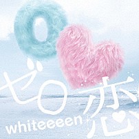 ｗｈｉｔｅｅｅｅｎ 「ゼロ恋」