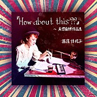 湯浅佳代子「 『Ｈｏｗ　Ａｂｏｕｔ　ｔｈｉｓ？？』～妄想劇判作品集」