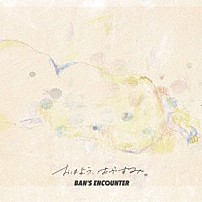 ＢＡＮ’Ｓ　ＥＮＣＯＵＮＴＥＲ 「おはよう、おやすみ。」