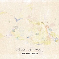 ＢＡＮ’Ｓ　ＥＮＣＯＵＮＴＥＲ「おはよう、おやすみ。」