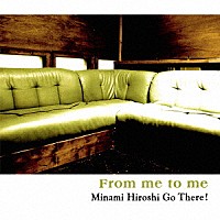 Ｍｉｎａｍｉ　Ｈｉｒｏｓｈｉ　Ｇｏ　Ｔｈｅｒｅ！「 Ｆｒｏｍ　ｍｅ　ｔｏ　ｍｅ」