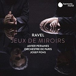 ハヴィエル・ペリアネス ジョゼプ・ポンス パリ管弦楽団「ラヴェル：Ｊｅｕｘ　ｄｅ　Ｍｉｒｏｉｒ（鏡遊び）～管弦楽およびピアノ作品集」
