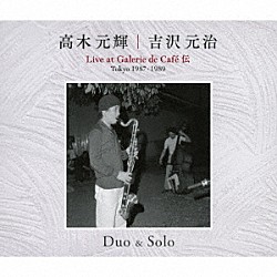高木元輝　吉沢元治「Ｄｕｏ　＆　Ｓｏｌｏ　Ｌｉｖｅ　ａｔ　Ｇａｌｅｒｉｅ　ｄｅ　Ｃａｆｅ　Ｃａｆｅ　伝　Ｔｏｋｙｏ　１９８７・１９８９」