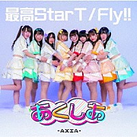 あくしあ－ＡＸＩＡ－「 最高ＳｔａｒＴ／Ｆｌｙ！！」