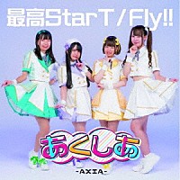 あくしあ－ＡＸＩＡ－「 最高ＳｔａｒＴ／Ｆｌｙ！！」