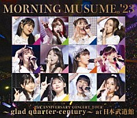 モーニング娘。’２３「 モーニング娘。’２３　２５ｔｈ　ＡＮＮＩＶＥＲＳＡＲＹ　ＣＯＮＣＥＲＴ　ＴＯＵＲ　～ｇｌａｄ　ｑｕａｒｔｅｒ－ｃｅｎｔｕｒｙ～　ａｔ　日本武道館」