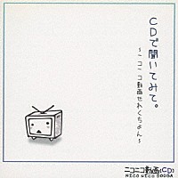 （オムニバス）「 ＣＤで聞いてみて。　～ニコニコ動画せれくちょん～」