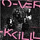 Ｏ－ＶＥＲ－ＫｉＬＬ「Ｏ－ＶＥＲ－ＫｉＬＬ」