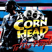 ＣＯＲＮ　ＨＥＡＤ「 ＴＯ　ＴＨＥ　ＰＥＯＰＬＥ」