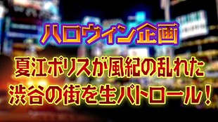 「渋谷のハロウィン生中継『夏江ポリスが風紀の乱れた渋谷の街を生パトロール！』」